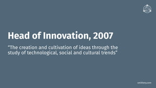 smithery.com
Head of Innovation, 2007
“The creation and cultivation of ideas through the
study of technological, social an...