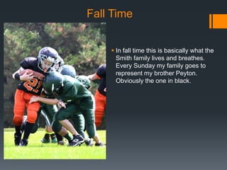 Fall Time
 In fall time this is basically what the
Smith family lives and breathes.
Every Sunday my family goes to
represent my brother Peyton.
Obviously the one in black.

 