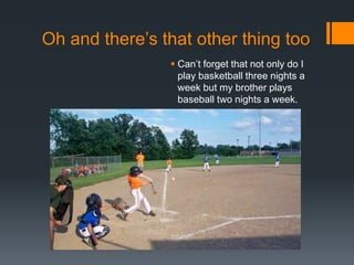 Oh and there’s that other thing too
 Can’t forget that not only do I
play basketball three nights a
week but my brother plays
baseball two nights a week.

 