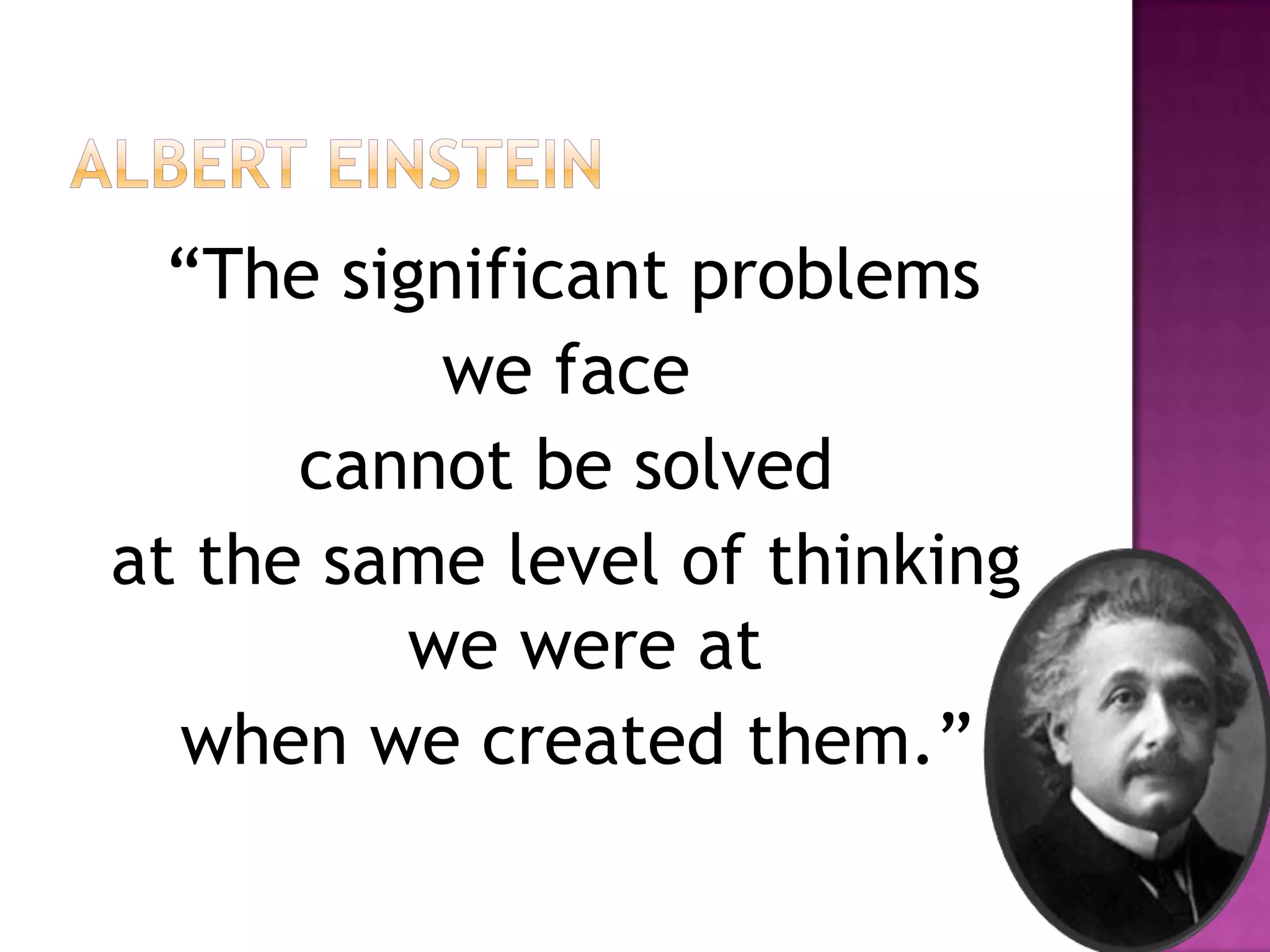 Albert einstein“The significant problems we face cannot be solved at the same level of thinking we were at when we created them.”