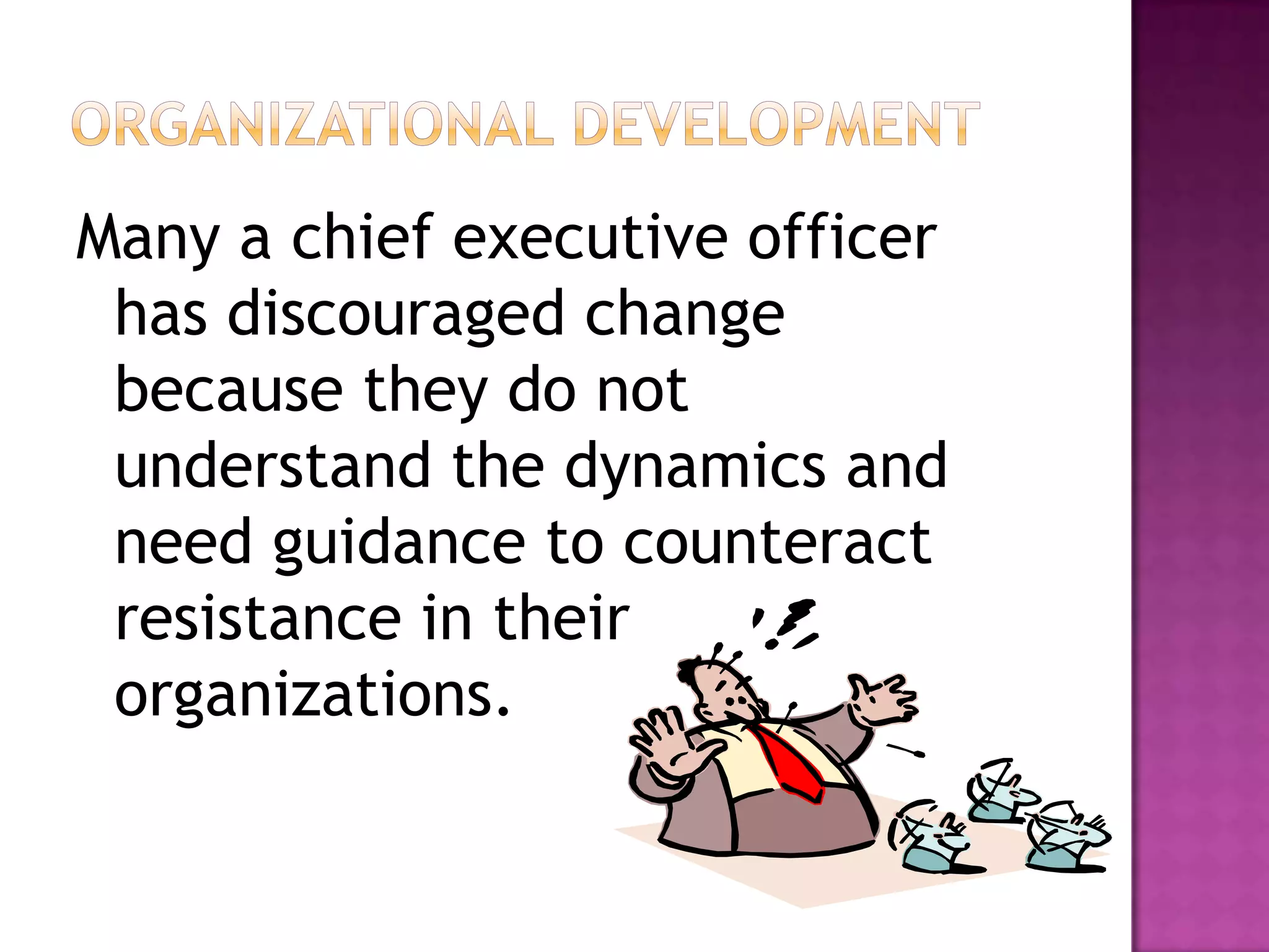 Organizational DevelopmentMany a chief executive officer has discouraged change because they do not understand the dynamics and need guidance to counteract resistance in their organizations. 