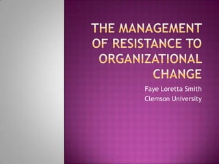 The management of resistance to organizational change Faye Loretta Smith Clemson University  