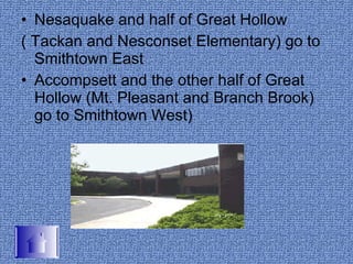 Nesaquake and half of Great Hollow  ( Tackan and Nesconset Elementary) go to Smithtown East Accompsett and the other half of Great Hollow (Mt. Pleasant and Branch Brook) go to Smithtown West) 