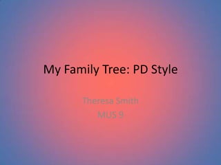 My Family Tree: PD Style
Theresa Smith
MUS 9
 