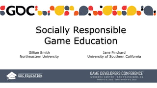 Socially Responsible
Game Education
Gillian Smith
Northeastern University
Jane Pinckard
University of Southern California
 