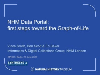 NHM Data Portal:
first steps toward the Graph-of-Life
Vince Smith, Ben Scott & Ed Baker
Informatics & Digital Collections Group, NHM London
SPNHC, Berlin, 23 June 2016
 
