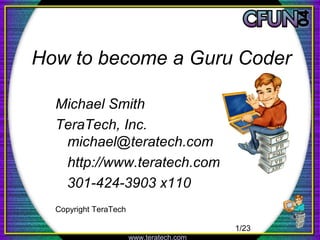 How to become a Guru Coder

  Michael Smith
  TeraTech, Inc.
   michael@teratech.com
   http://www.teratech.com
   301-424-3903 x110
  Copyright TeraTech

                                          1/23
                       www.teratech.com
 
