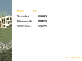 Alunos:             RA:

Cilene Barbosa            909111237

Débora Aparecida          909116497

Raphael Rodrigues         909102440




                                      13 , Março de 2013
 