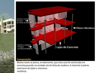 Composição:
Muitas vezes se pensa, erradamente, que esta casa foi construída em
concreto,quando na verdade ela foi feita de madeira. A chaminé é pilares
exteriores de tijolo e interiores
metálicos.
 