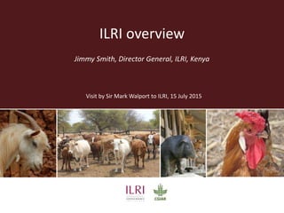 ILRI overview
Jimmy Smith, Director General, ILRI, Kenya
Visit by Sir Mark Walport to ILRI, 15 July 2015
 