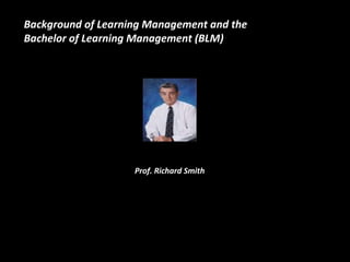 Prof. Richard Smith Background of Learning Management and the  Bachelor of Learning Management (BLM) 