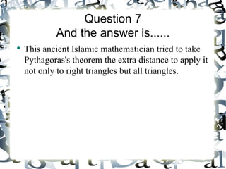 Question 7
            And the answer is......
●
    This ancient Islamic mathematician tried to take
    Pythagoras's theorem the extra distance to apply it
    not only to right triangles but all triangles.
 