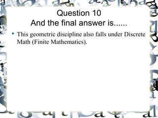Question 10
         And the final answer is......
●
    This geometric discipline also falls under Discrete
    Math (Finite Mathematics).
 