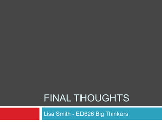 FINAL THOUGHTS
Lisa Smith - ED626 Big Thinkers
 