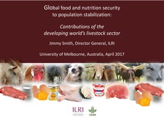 Global food and nutrition security
to population stabilization:
Contributions of the
developing world’s livestock sector
Jimmy Smith, Director General, ILRI
University of Melbourne, Australia, April 2017
 
