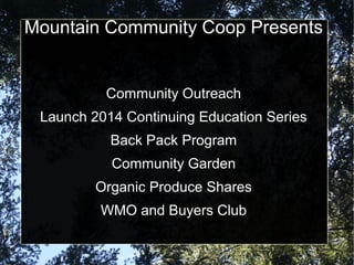 Mountain Community Coop Presents
Community Outreach
Launch 2014 Continuing Education Series
Back Pack Program
Community Garden
Organic Produce Shares
WMO and Buyers Club
 