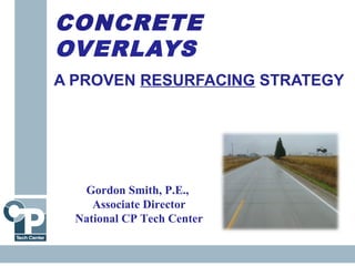 CONCRETE
OVERLAYS
A PROVEN RESURFACING STRATEGY
Gordon Smith, P.E.,
Associate Director
National CP Tech Center
 