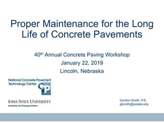 Gordon Smith, P.E.
glsmith@iastate.edu
Proper Maintenance for the Long
Life of Concrete Pavements
40th Annual Concrete Paving Workshop
January 22, 2019
Lincoln, Nebraska
 