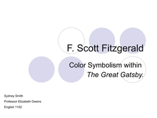 F. Scott Fitzgerald Color Symbolism within  The Great Gatsby. Sydney Smith Professor Elizabeth Owens English 1102 