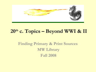 20th c. Topics – Beyond WWI & II Finding Primary & Print Sources  MW Library Fall 2009 