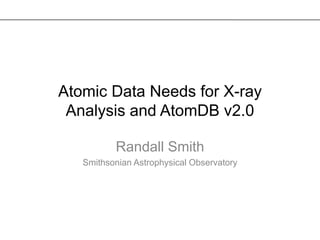 Atomic Data Needs for X-ray
 Analysis and AtomDB v2.0

          Randall Smith
   Smithsonian Astrophysical Observatory
 