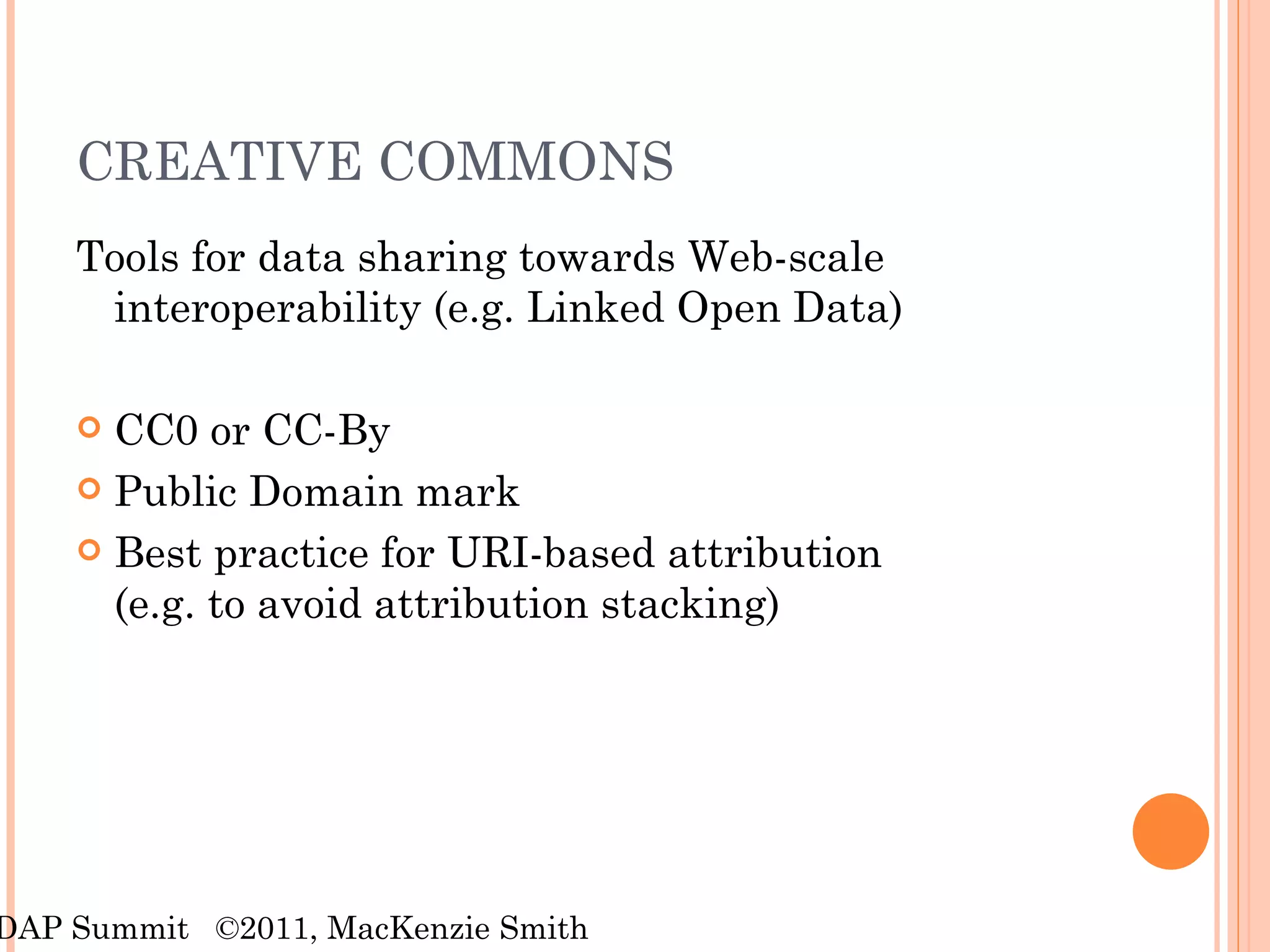 CREATIVE COMMONS Tools for data sharing towards Web-scale interoperability (e.g. Linked Open Data) CC0 or CC-By Public Domain mark Best practice for URI-based attribution  (e.g. to avoid attribution stacking) RDAP Summit  ©2011, MacKenzie Smith 