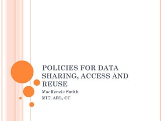 POLICIES FOR DATA SHARING, ACCESS AND REUSE MacKenzie Smith MIT, ARL, CC 