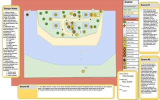 Red: Rock / Mountains
Movie / Camera
Fire
Special Lighting
Objective #1
Objective #2
Objective #3
Scene Notes
Player Start /
Checkpoint
Player Finish
Item(s)
Grey: Solid structures
Blue: Water
Green: Grass
Brown: Dirt / Sand
Primary Player Path
Other Player Paths
Two Way Door
Tree - Cover
1
LEGEND
1
2
3
Scene #1
1. When the game starts.
The camera will get a
broad view of the plateau
and the valley below,
demonstrating the cliff
steepness. As it
gravitates over the
plateau to the player, the
camera will pass by the
objectives. This will allow
the player to develop a
sense of where they may
attempt to venture.
2. Once the Main Camera
locks behind the player.
Initiate GUI Text. (See
Starting Zone).
3. Before the player leaves
this area, explain the
controls to the game.
Then inform the player of
their objectives. Once the
player presses the start
key "Space Bar" they
may move about the
plateau.
Scene #2
4. This is the first part to
repair the broken glider. If
the player collects this
item, play a sound
indicating they have
collecting the item. Update
their inventory to state the
player now has 1 of 2
glider parts. Objectives
should update as well.
5. Inside this structure, a
glider part will be waiting.
Play a sound when
collected and update the
inventory as well as the
objectives.
6. When the player has
both parts, the player may
repair the glider. The game
then transitions to another
scene. (Scene #3)
4
5
6
Scene #3 7. The “Main Camera” zooms out to watch the glider animate and leave the plateau. Music should play as the cutscene
plays. The village is set on fire as the glider leaves the area and flies towards the finish down on the valley.
8. The game fades to black and two buttons are placed on the screen to reset the level or quit the game.
7
8
Design Notes
1. Create a barrier
around the plateau to
prevent the player from
falling off the edge.
2. Add a directional
light to the game as
well as fog to enhance
the visual effects of the
game.
3. Interactive door
should open and close
when the player
accesses the door
pressing the
interaction key “E.”
4. Player movement
will be controlled by:
W = Forward
A = Left
S = Backward
D = Right
Camera = Mouse
movement
5. When collecting the
items they will make a
sound effect and
vanish once collected.
6. For the final
cutscene place four
fires in the appropriate
structures.
7. Lights placed
around the plateau will
give off a shallow aura
to illuminate the
surrounding area.
8. Objectives will be as
followed:
1. Collect parts
2. Repair Glider
3. Leave Plateau
Game Name:
The Escape
Created By:
Ron Smith
Class:
Level Design
Date:
02/08/15
 
