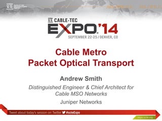 Cable Metro 
Packet Optical Transport 
Juniper Networks 
Distinguished Engineer & Chief Architect for Cable MSO Networks 
Andrew Smith  