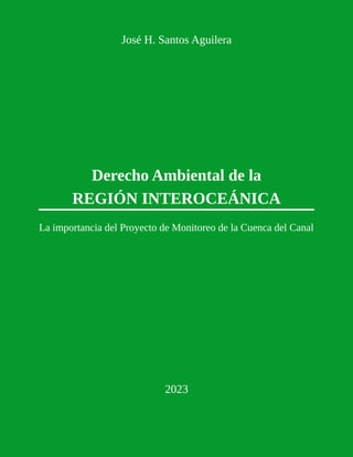 José H. Santos Aguilera
Derecho Ambiental de la
REGIÓN INTEROCEÁNICA
La importancia del Proyecto de Monitoreo de la Cuenca del Canal
2023
 