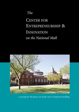 The
         CENTER FOR
         ENTREPRENEURSHIP &
         INNOVATION
         on the National Mall




a concept for the future use of the Arts & Industries building
 