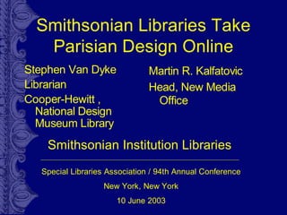 Smithsonian Libraries Take
   Parisian Design Online
Stephen Van Dyke                Martin R. Kalfatovic
Librarian                       Head, New Media
Cooper-Hewitt ,                  Office
  National Design
  Museum Library
    Smithsonian Institution Libraries
   Special Libraries Association / 94th Annual Conference
                   New York, New York
                       10 June 2003