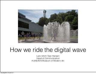 Lars Ulrich Tarp Hansen
Head of Communication
KUNSTEN Museum of Modern Art
How we ride the digital wave
mandag den 22. april 13
 