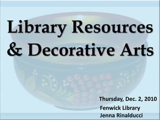 Library Resources & Decorative ArtsThursday, Dec. 2, 2010					Fenwick Library					  Jenna Rinalducci 