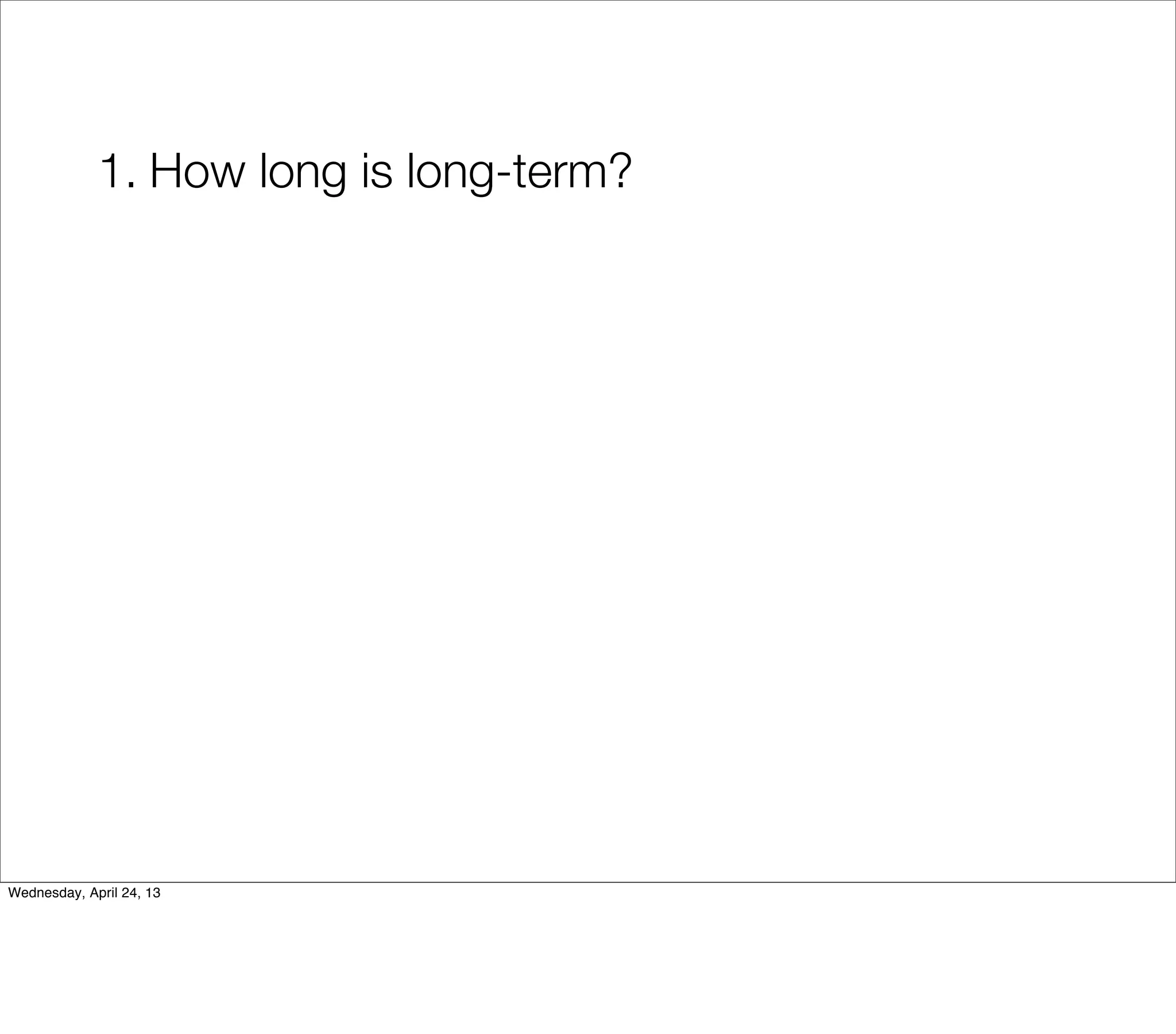 1. How long is long-term?




Wednesday, April 24, 13
 