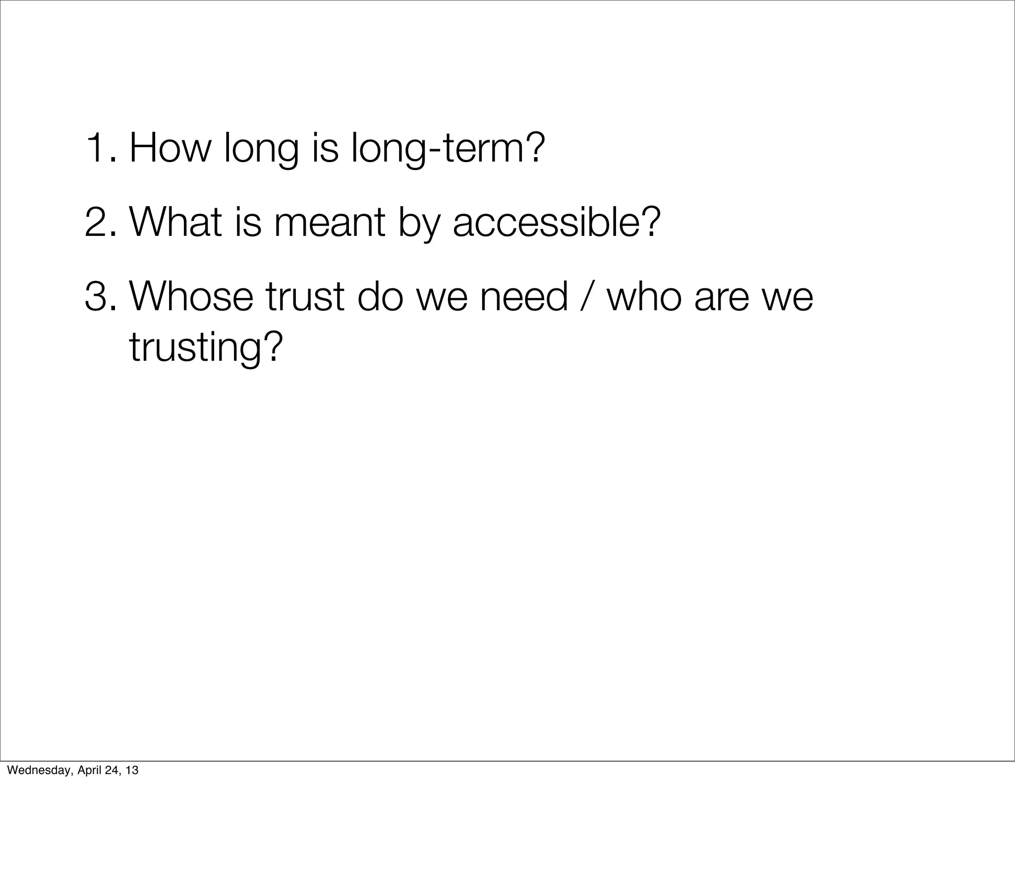 1. How long is long-term?
             2. What is meant by accessible?
             3. Whose trust do we need / who are we
                trusting?




Wednesday, April 24, 13
 