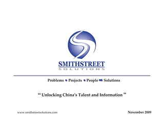 Problems   Projects   People   Solutions


              “ Unlocking China’s Talent and Information ”


www.smithstreetsolutions.com                                    November 2009
 