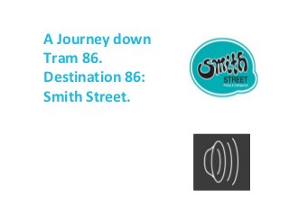 A Journey down
Tram 86.
Destination 86:
Smith Street.
 