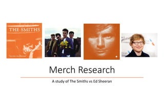 Merch Research
A study of The Smiths vs Ed Sheeran
 