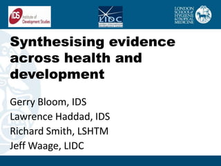 Synthesising evidence
across health and
development
Gerry Bloom, IDS
Lawrence Haddad, IDS
Richard Smith, LSHTM
Jeff Waage, LIDC
 