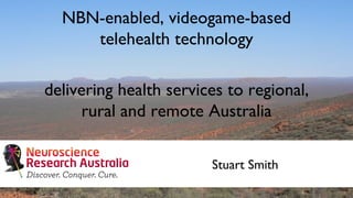 NBN-enabled, videogame-based telehealth technology delivering health services to regional, rural and remote Australia Stuart Smith 