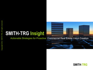 Copyright 2011 SMITH-TRG, All rights reserved.




                                                 SMITH-TRG Insight
                                                   Actionable Strategies for Proactive Commercial Real Estate Value Creation




                                                                                                             SMITH-TRG
 
