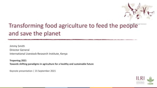Better lives through livestock
Transforming food agriculture to feed the people
and save the planet
Jimmy Smith
Director General
International Livestock Research Institute, Kenya
Tropentag 2021
Towards shifting paradigms in agriculture for a healthy and sustainable future
Keynote presentation | 15 September 2021
 