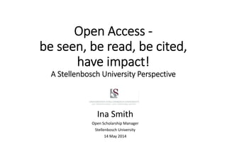 Open Access ‐
be seen, be read, be cited, 
have impact!
A Stellenbosch University Perspective
Ina Smith
Open Scholarship Manager
Stellenbosch University
14 May 2014
 