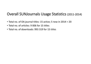 Overall SUNJournals Usage Statistics (2011‐2014)
• Total no. of OA journal titles: 15 active; 5 new in 2014 = 20
• Total no. of articles: 9 006 for 15 titles
• Total no. of downloads: 993 319 for 15 titles
 