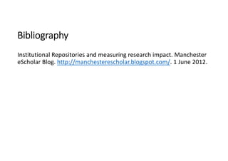 Bibliography
Institutional Repositories and measuring research impact. Manchester 
eScholar Blog. http://manchesterescholar.blogspot.com/. 1 June 2012.
 