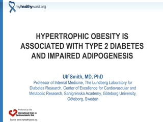 Source: www.myhealthywaist.org
HYPERTROPHIC OBESITY IS
ASSOCIATED WITH TYPE 2 DIABETES
AND IMPAIRED ADIPOGENESIS
Ulf Smith, MD, PhD
Professor of Internal Medicine, The Lundberg Laboratory for
Diabetes Research, Center of Excellence for Cardiovascular and
Metabolic Research, Sahlgrenska Academy, Göteborg University,
Göteborg, Sweden
 