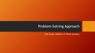 Problem-Solving Approach
Case Study: Addition of Whole Numbers

 