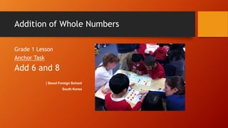 Addition of Whole Numbers
Grade 1 Lesson
Anchor Task

Add 6 and 8
| Seoul Foreign School
South Korea

 