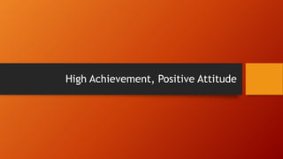 High Achievement, Positive Attitude

 